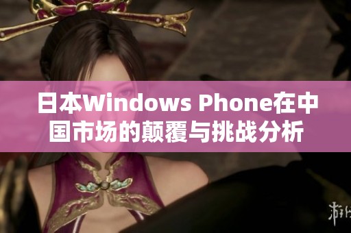 日本Windows Phone在中国市场的颠覆与挑战分析