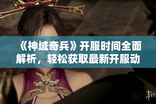 《神域奇兵》开服时间全面解析，轻松获取最新开服动态！