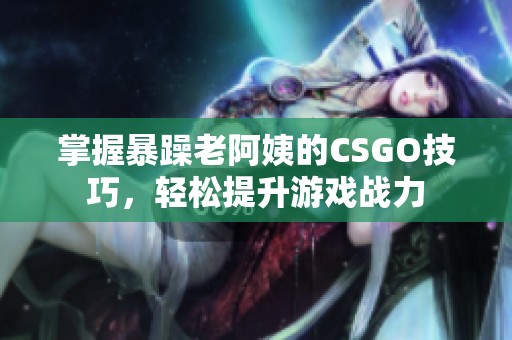 掌握暴躁老阿姨的CSGO技巧，轻松提升游戏战力