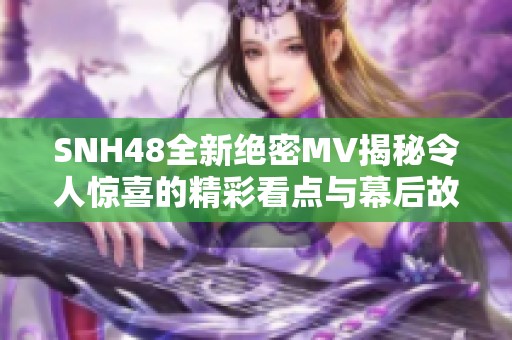 SNH48全新绝密MV揭秘令人惊喜的精彩看点与幕后故事