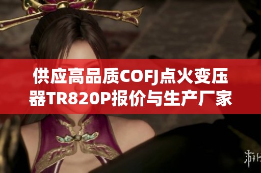 供应高品质COFJ点火变压器TR820P报价与生产厂家信息