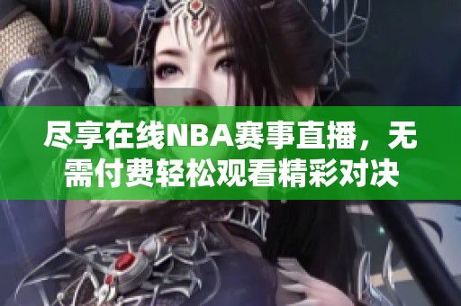 尽享在线NBA赛事直播，无需付费轻松观看精彩对决