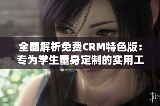 全面解析免费CRM特色版：专为学生量身定制的实用工具