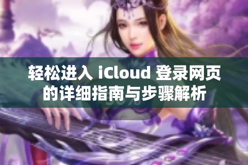 轻松进入 iCloud 登录网页的详细指南与步骤解析