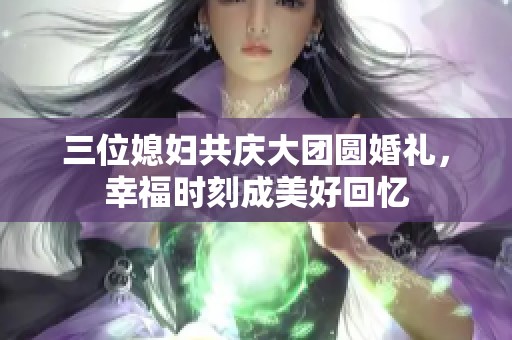 三位媳妇共庆大团圆婚礼，幸福时刻成美好回忆