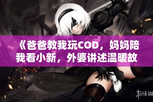 《爸爸教我玩COD，妈妈陪我看小新，外婆讲述温暖故事》