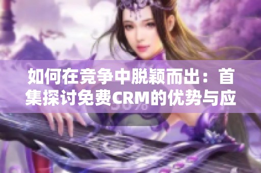 如何在竞争中脱颖而出：首集探讨免费CRM的优势与应用