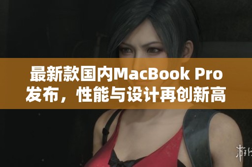 最新款国内MacBook Pro发布，性能与设计再创新高