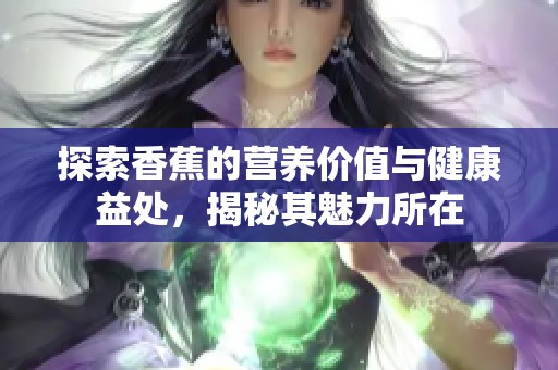 探索香蕉的营养价值与健康益处，揭秘其魅力所在