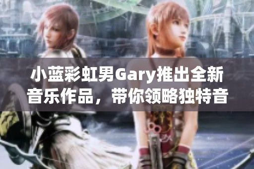 小蓝彩虹男Gary推出全新音乐作品，带你领略独特音韵魅力