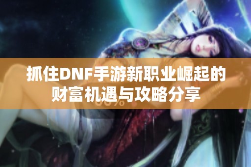 抓住DNF手游新职业崛起的财富机遇与攻略分享