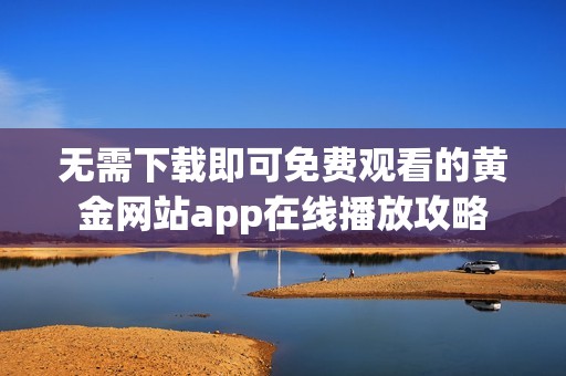 无需下载即可免费观看的黄金网站app在线播放攻略