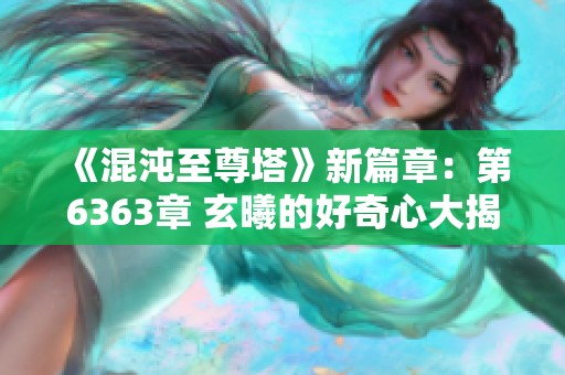 《混沌至尊塔》新篇章：第6363章 玄曦的好奇心大揭秘