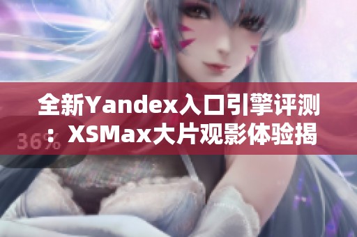 全新Yandex入口引擎评测：XSMax大片观影体验揭秘