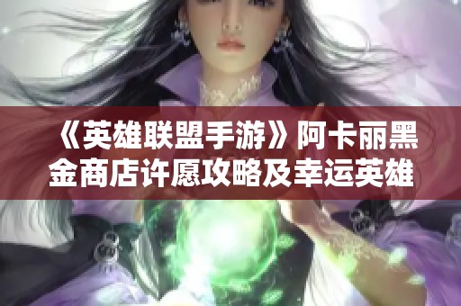 《英雄联盟手游》阿卡丽黑金商店许愿攻略及幸运英雄选择技巧解析