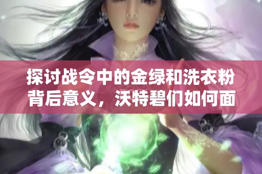 探讨战令中的金绿和洗衣粉背后意义，沃特碧们如何面对挑战