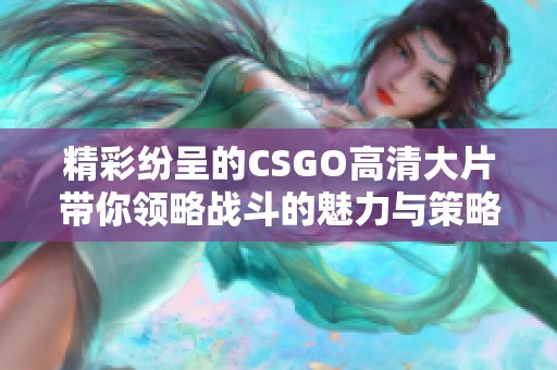 精彩纷呈的CSGO高清大片带你领略战斗的魅力与策略的较量