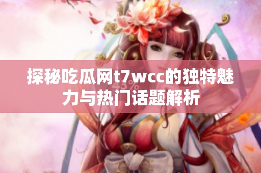 探秘吃瓜网t7wcc的独特魅力与热门话题解析