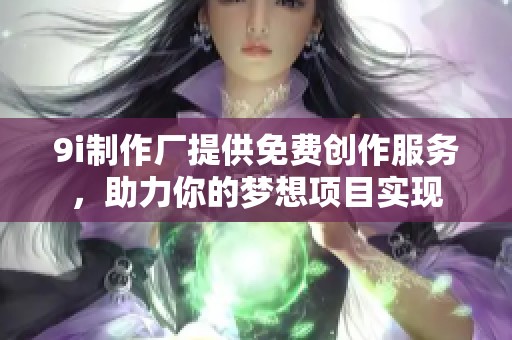 9i制作厂提供免费创作服务，助力你的梦想项目实现