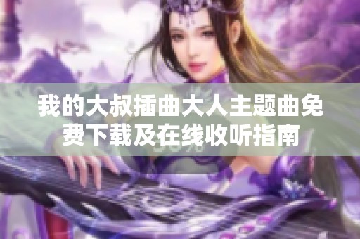 我的大叔插曲大人主题曲免费下载及在线收听指南