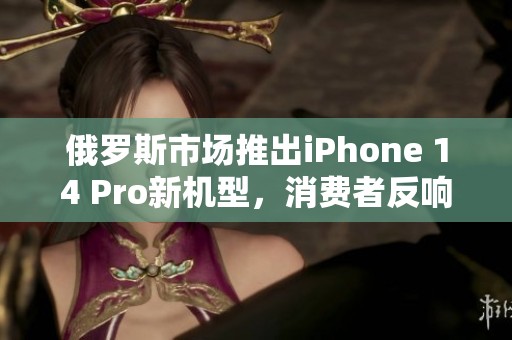 俄罗斯市场推出iPhone 14 Pro新机型，消费者反响热烈