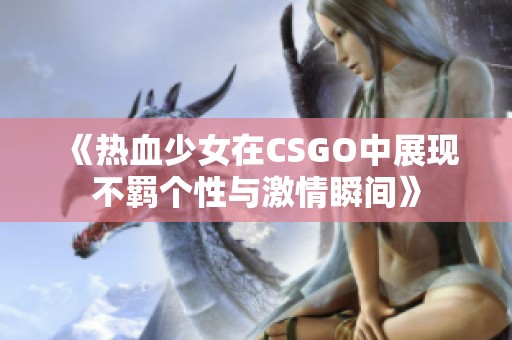 《热血少女在CSGO中展现不羁个性与激情瞬间》