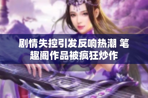 剧情失控引发反响热潮 笔趣阁作品被疯狂炒作