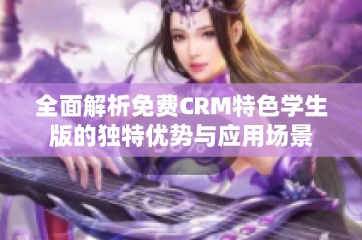 全面解析免费CRM特色学生版的独特优势与应用场景