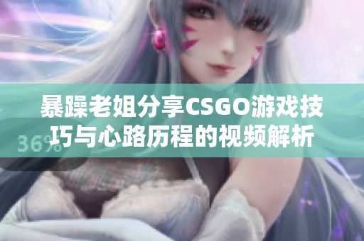 暴躁老姐分享CSGO游戏技巧与心路历程的视频解析