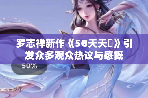 罗志祥新作《5G天天奭》引发众多观众热议与感慨