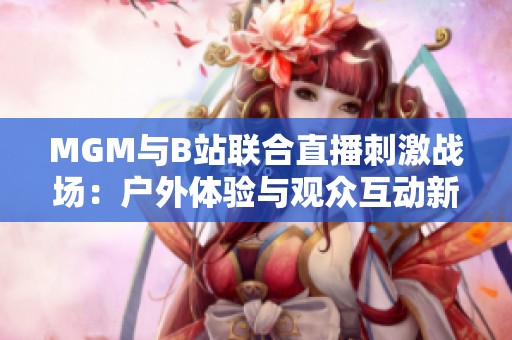 MGM与B站联合直播刺激战场：户外体验与观众互动新篇章