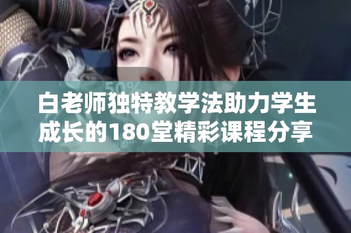 白老师独特教学法助力学生成长的180堂精彩课程分享