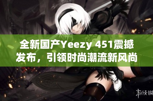 全新国产Yeezy 451震撼发布，引领时尚潮流新风尚