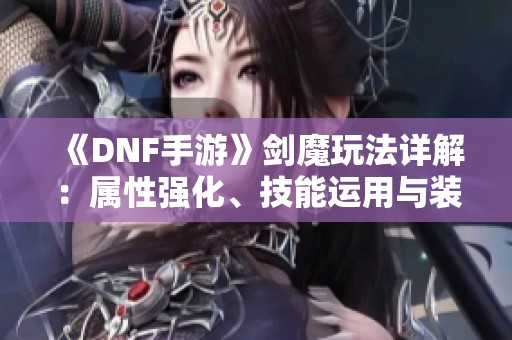 《DNF手游》剑魔玩法详解：属性强化、技能运用与装备搭配全攻略！