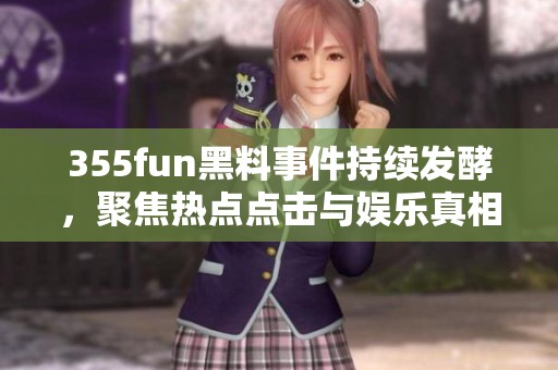 355fun黑料事件持续发酵，聚焦热点点击与娱乐真相