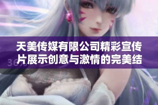 天美传媒有限公司精彩宣传片展示创意与激情的完美结合