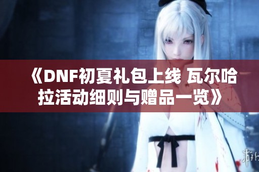 《DNF初夏礼包上线 瓦尔哈拉活动细则与赠品一览》