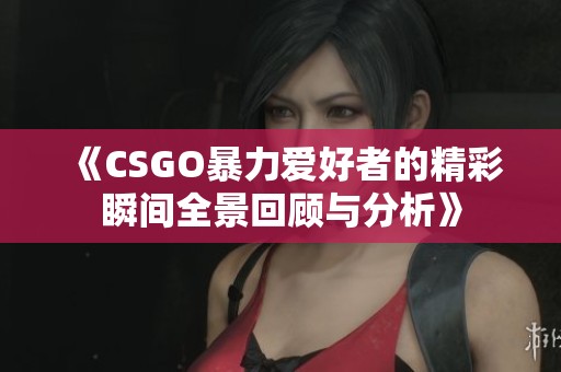 《CSGO暴力爱好者的精彩瞬间全景回顾与分析》