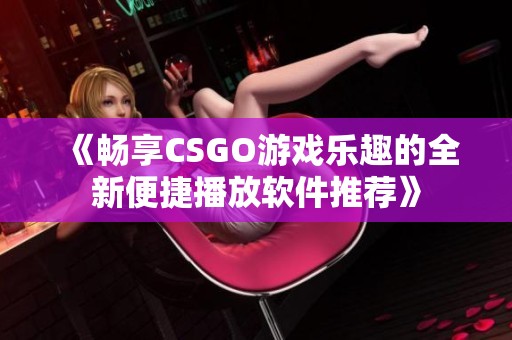 《畅享CSGO游戏乐趣的全新便捷播放软件推荐》