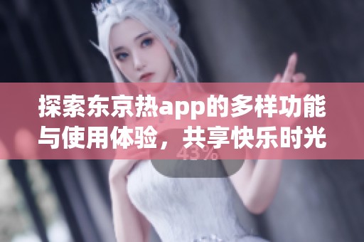 探索东京热app的多样功能与使用体验，共享快乐时光