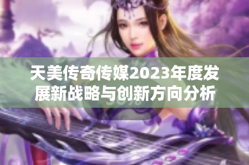 天美传奇传媒2023年度发展新战略与创新方向分析