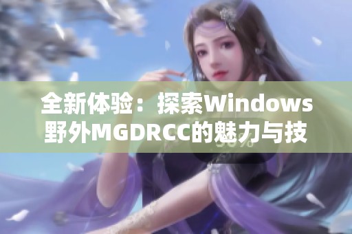 全新体验：探索Windows野外MGDRCC的魅力与技术优势