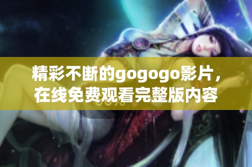 精彩不断的gogogo影片，在线免费观看完整版内容