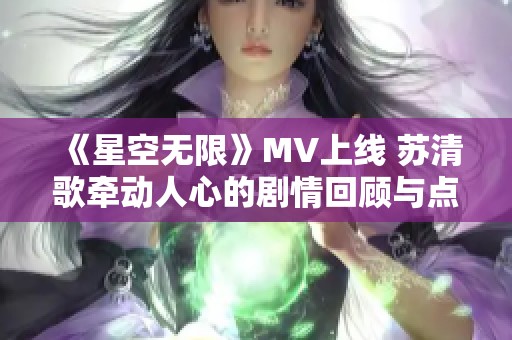 《星空无限》MV上线 苏清歌牵动人心的剧情回顾与点评