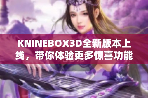 KNINEBOX3D全新版本上线，带你体验更多惊喜功能与改进