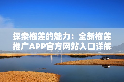 探索榴莲的魅力：全新榴莲推广APP官方网站入口详解