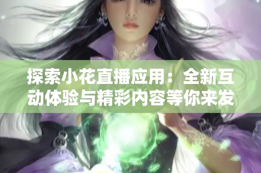 探索小花直播应用：全新互动体验与精彩内容等你来发现