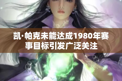 凯·帕克未能达成1980年赛事目标引发广泛关注