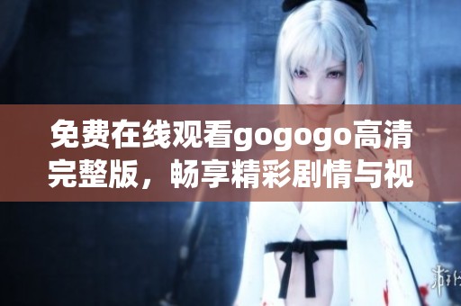 免费在线观看gogogo高清完整版，畅享精彩剧情与视觉盛宴