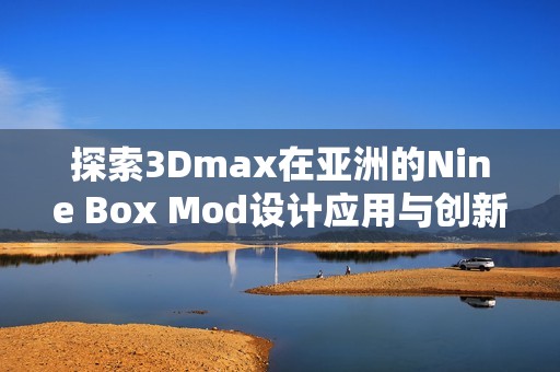 探索3Dmax在亚洲的Nine Box Mod设计应用与创新技巧